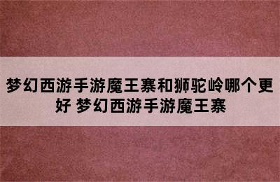 梦幻西游手游魔王寨和狮驼岭哪个更好 梦幻西游手游魔王寨